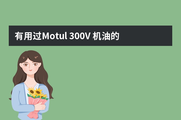 有用过Motul 300V 机油的朋友吗？据说是民用里的顶尖之作了！